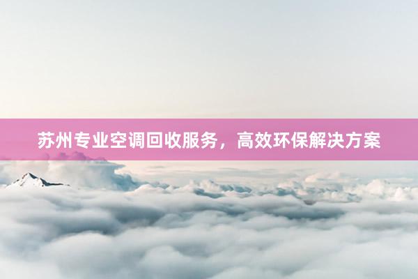 苏州专业空调回收服务，高效环保解决方案