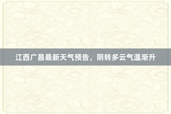 江西广昌最新天气预告，阴转多云气温渐升