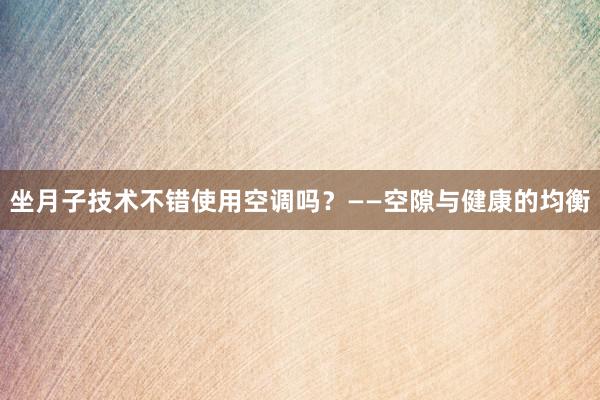 坐月子技术不错使用空调吗？——空隙与健康的均衡