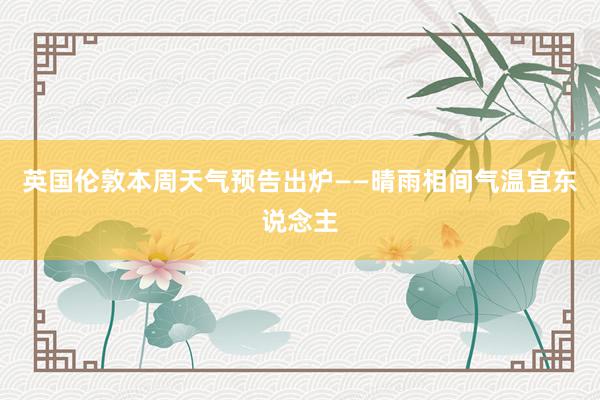 英国伦敦本周天气预告出炉——晴雨相间气温宜东说念主